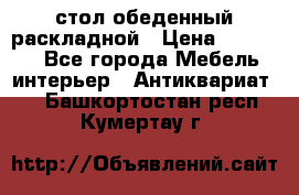 стол обеденный раскладной › Цена ­ 10 000 - Все города Мебель, интерьер » Антиквариат   . Башкортостан респ.,Кумертау г.